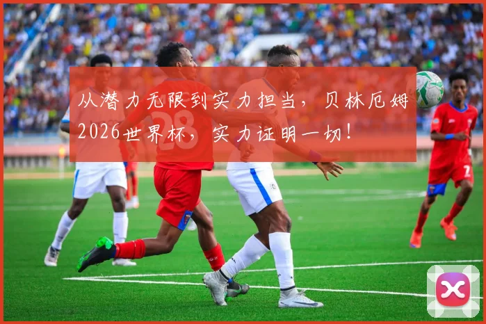 从潜力无限到实力担当,贝林厄姆2026世界杯,实力证明一切!
