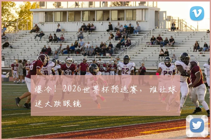 爆冷!2026世界杯预选赛,谁让球迷大跌眼镜
