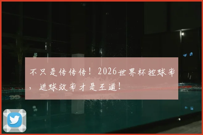 不只是传传传!2026世界杯控球率,进球效率才是王道!