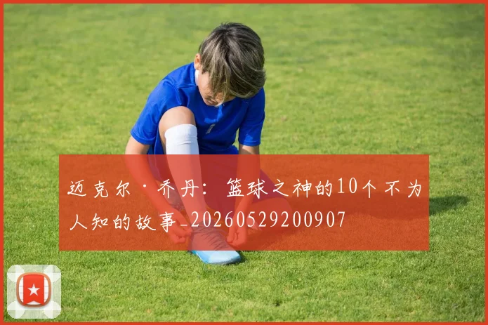 迈克尔·乔丹：篮球之神的10个不为人知的故事_20260529200907