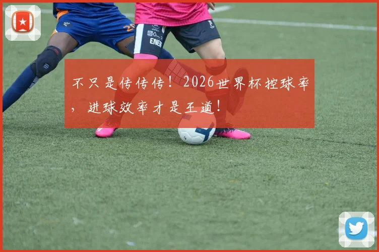 不只是传传传!2026世界杯控球率,进球效率才是王道!