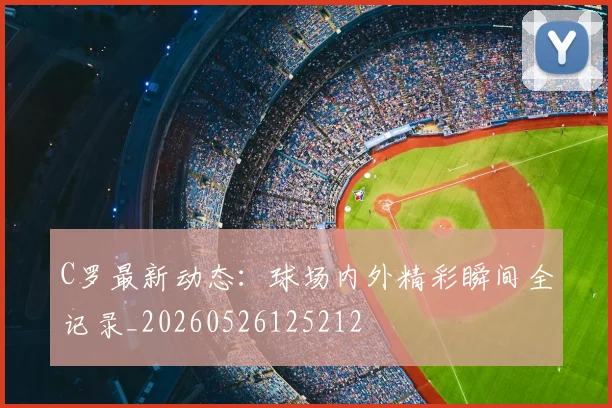 C罗最新动态：球场内外精彩瞬间全记录_20260526125212
