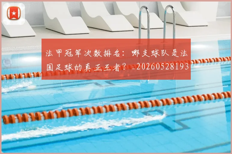 法甲冠军次数排名：哪支球队是法国足球的真正王者？_20260528193425
