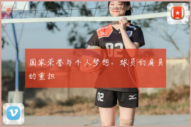 国家荣誉与个人梦想,球员们肩负的重担