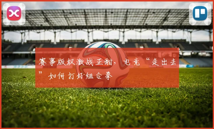 赛事版权激战正酣，电竞“走出去”如何打好组合拳