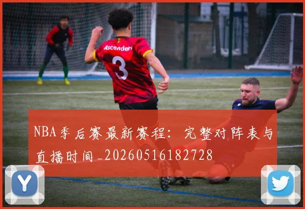 NBA季后赛最新赛程：完整对阵表与直播时间_20260516182728