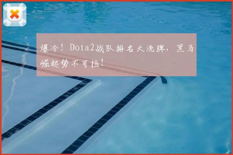 爆冷！Dota2战队排名大洗牌，黑马崛起势不可挡！