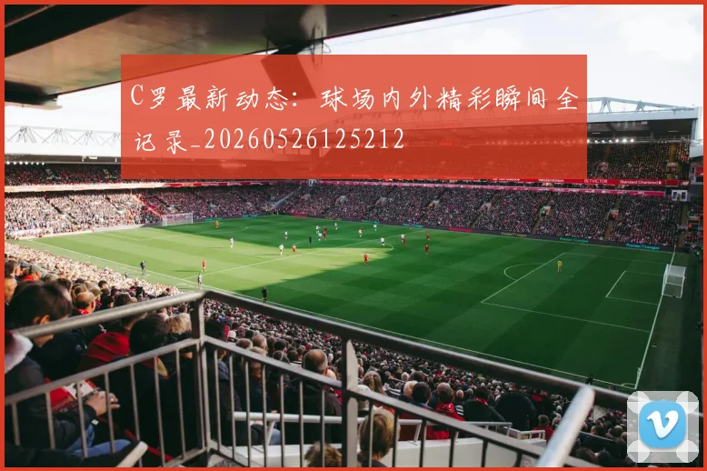 C罗最新动态：球场内外精彩瞬间全记录_20260526125212