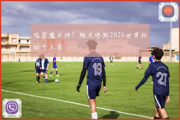 绿茵魔术师！维尼修斯2026世界杯的个人秀