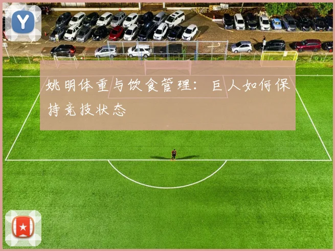 姚明体重与饮食管理：巨人如何保持竞技状态