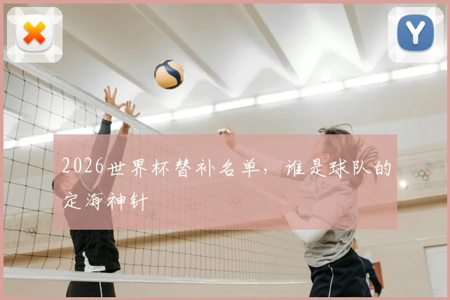 2026世界杯替补名单，谁是球队的定海神针