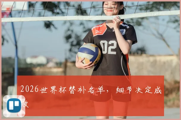 2026世界杯替补名单，细节决定成败