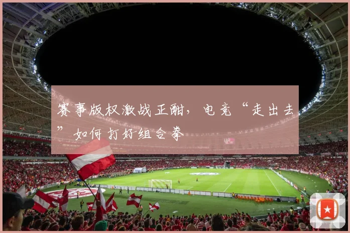 赛事版权激战正酣，电竞“走出去”如何打好组合拳