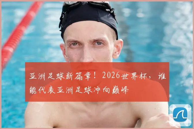 亚洲足球新篇章!2026世界杯,谁能代表亚洲足球冲向巅峰