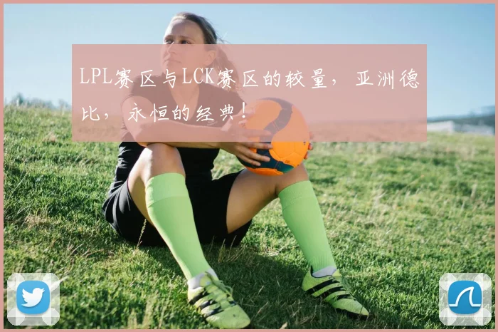 LPL赛区与LCK赛区的较量,亚洲德比,永恒的经典!