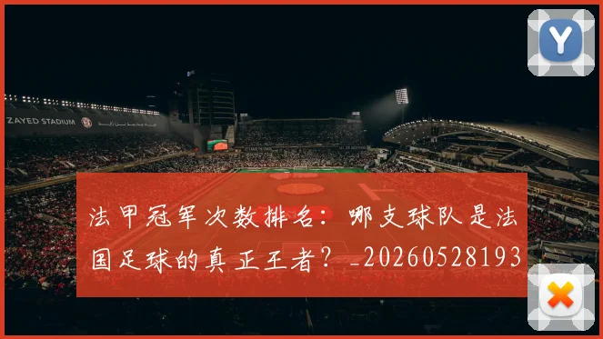 法甲冠军次数排名：哪支球队是法国足球的真正王者？_20260528193425
