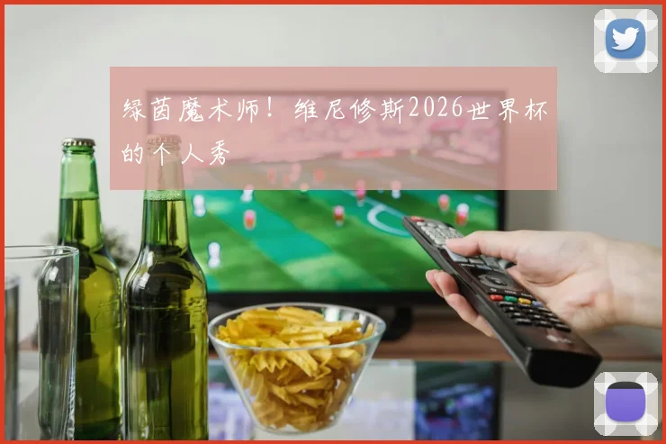 绿茵魔术师！维尼修斯2026世界杯的个人秀