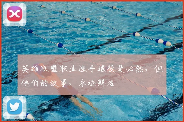 英雄联盟职业选手退役是必然，但他们的故事，永远鲜活