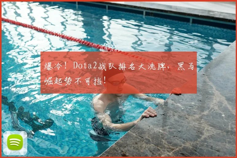 爆冷!Dota2战队排名大洗牌,黑马崛起势不可挡!