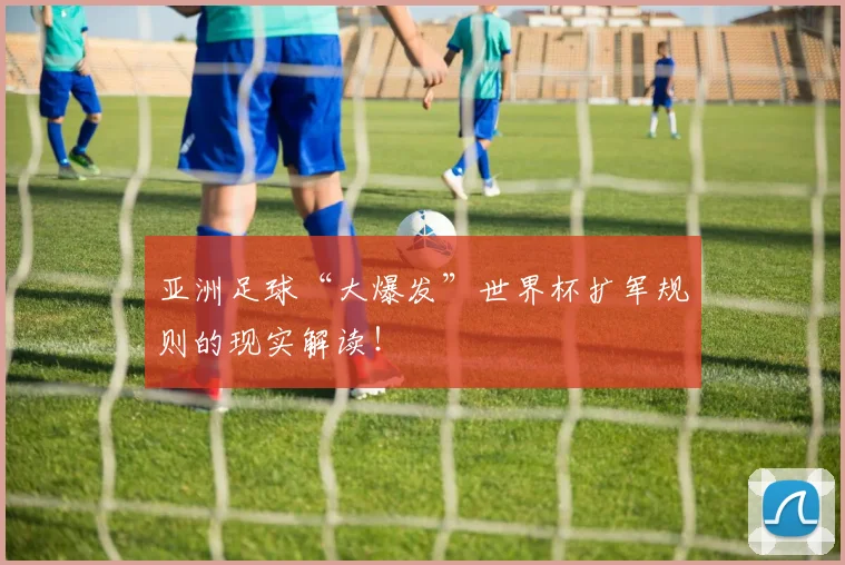 亚洲足球“大爆发”世界杯扩军规则的现实解读!