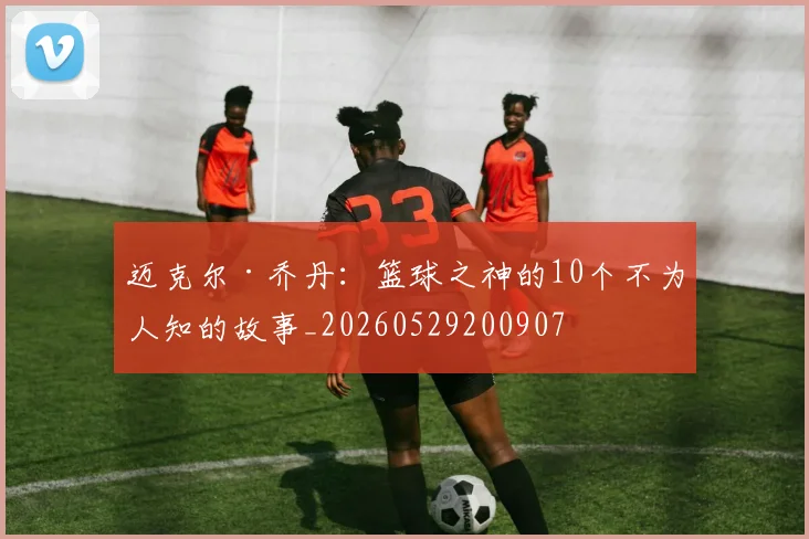 迈克尔·乔丹：篮球之神的10个不为人知的故事_20260529200907