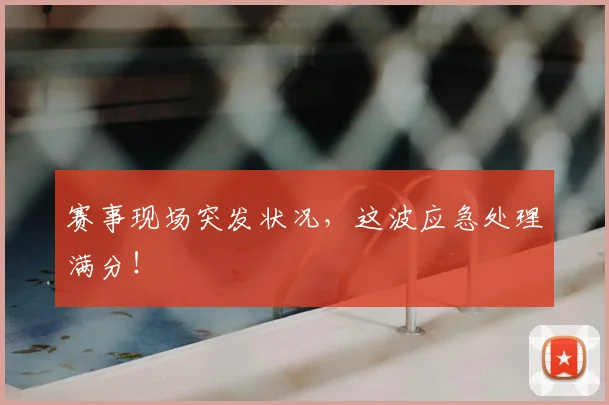 赛事现场突发状况，这波应急处理满分！