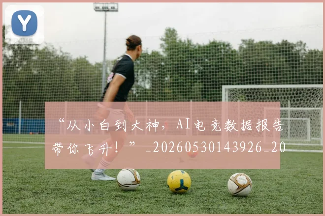 “从小白到大神，AI电竞数据报告带你飞升！”_20260530143926_20260702172444
