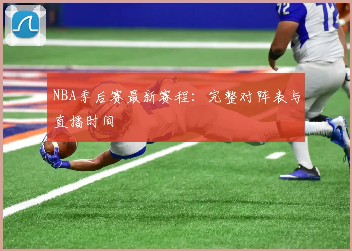 NBA季后赛最新赛程：完整对阵表与直播时间