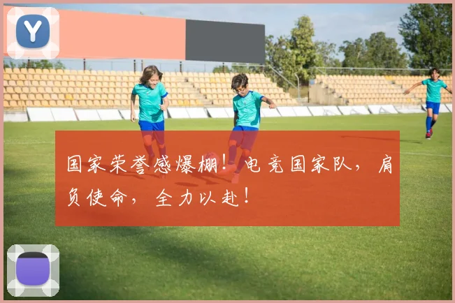 国家荣誉感爆棚!电竞国家队,肩负使命,全力以赴!