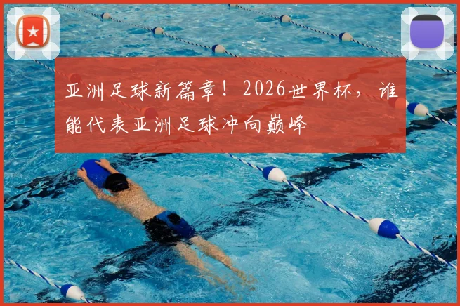 亚洲足球新篇章!2026世界杯,谁能代表亚洲足球冲向巅峰