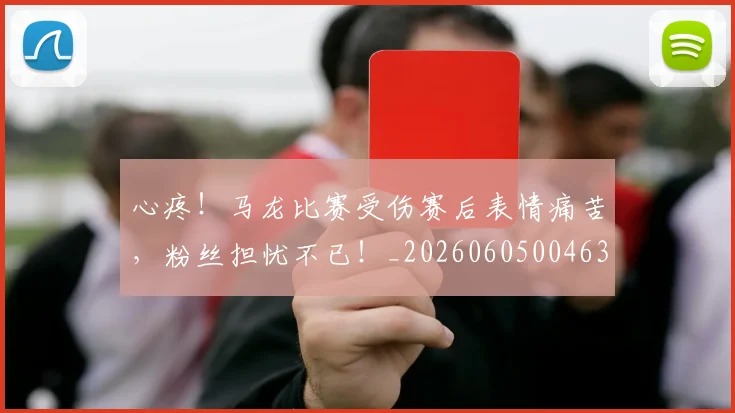 心疼！马龙比赛受伤赛后表情痛苦，粉丝担忧不已！_20260605004634