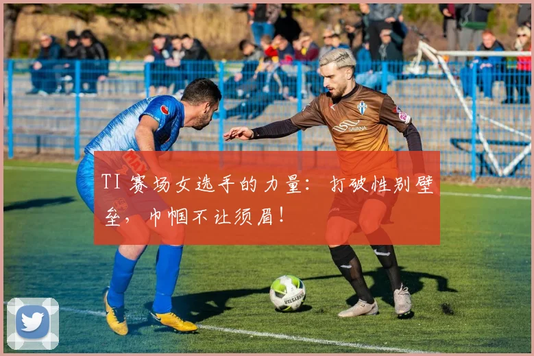 TI 赛场女选手的力量:打破性别壁垒,巾帼不让须眉!