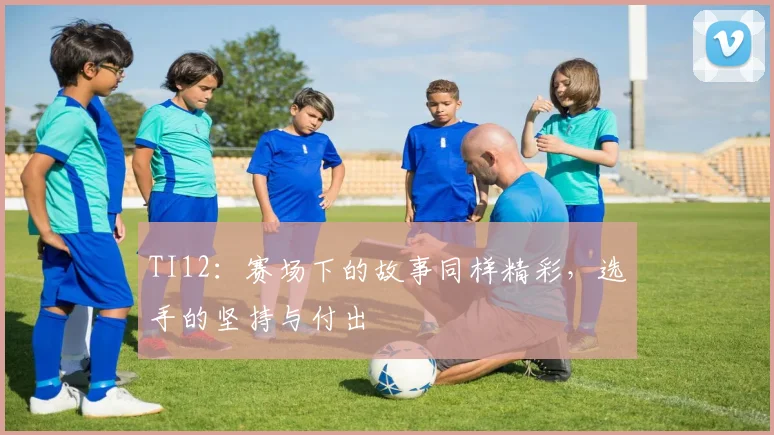 TI12:赛场下的故事同样精彩,选手的坚持与付出