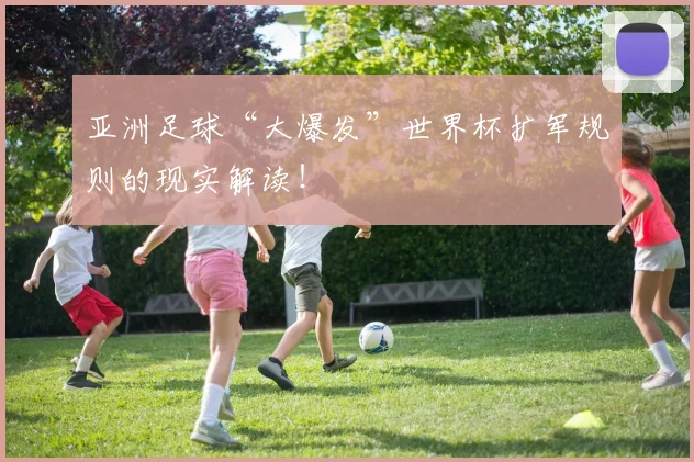 亚洲足球“大爆发”世界杯扩军规则的现实解读!